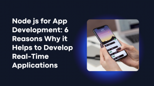 Node js for App Development: 6 Reasons Why it Helps to Develop Real-Time Applications